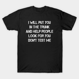 i will put you in the trunk and help people look for don't test me T-Shirt